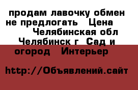 продам лавочку обмен не предлогать › Цена ­ 10 000 - Челябинская обл., Челябинск г. Сад и огород » Интерьер   